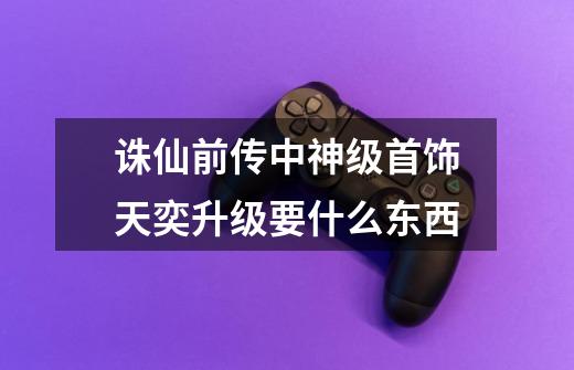 诛仙前传中神级首饰天奕升级要什么东西-第1张-游戏信息-龙启网