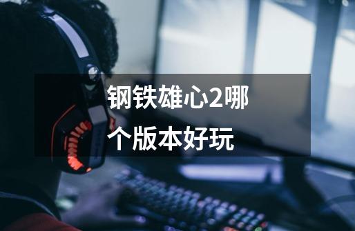 钢铁雄心2哪个版本好玩-第1张-游戏信息-龙启网