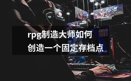 rpg制造大师如何创造一个固定存档点-第1张-游戏信息-龙启网