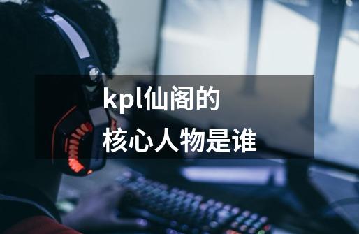 kpl仙阁的核心人物是谁-第1张-游戏信息-龙启网