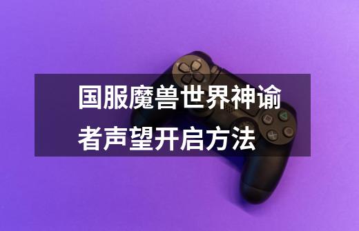 国服魔兽世界神谕者声望开启方法-第1张-游戏信息-龙启网