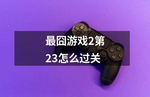 最囧游戏2第23怎么过关-第1张-游戏信息-龙启网