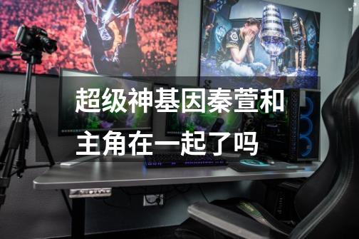 超级神基因秦萱和主角在一起了吗-第1张-游戏信息-龙启网