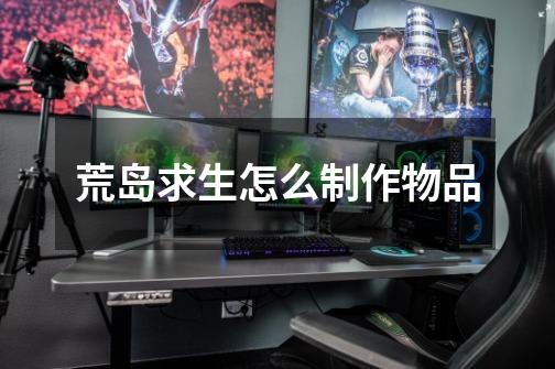 荒岛求生怎么制作物品-第1张-游戏信息-龙启网
