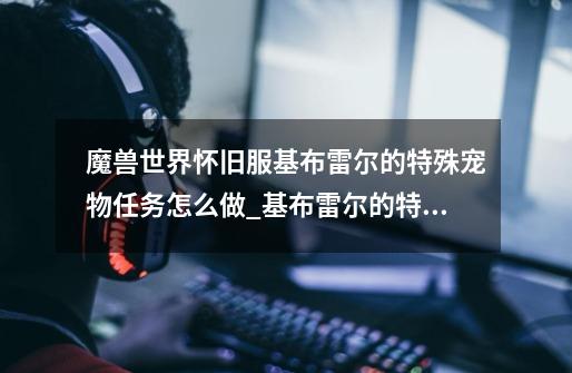 魔兽世界怀旧服基布雷尔的特殊宠物任务怎么做_基布雷尔的特殊宠物任务攻略-第1张-游戏信息-龙启网
