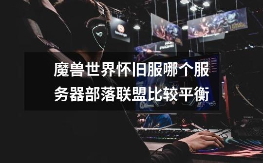 魔兽世界怀旧服哪个服务器部落联盟比较平衡-第1张-游戏信息-龙启网