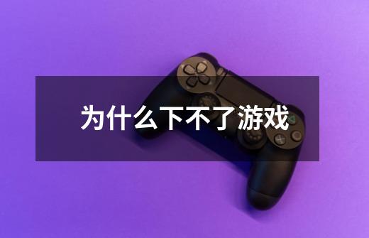 为什么下不了游戏-第1张-游戏信息-龙启网