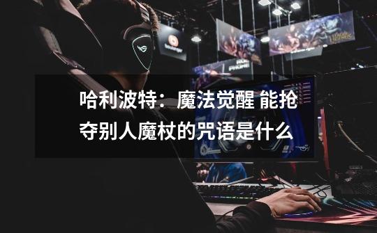 哈利波特:魔法觉醒 能抢夺别人魔杖的咒语是什么-第1张-游戏信息-龙启网