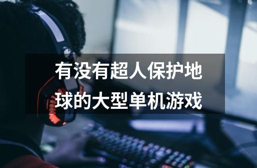有没有超人保护地球的大型单机游戏-第1张-游戏信息-龙启网