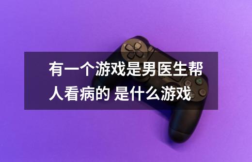 有一个游戏是男医生帮人看病的 是什么游戏-第1张-游戏信息-龙启网