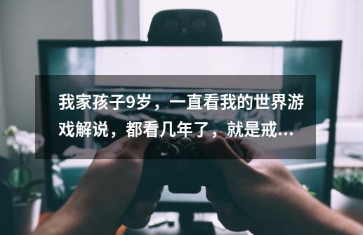 我家孩子9岁，一直看我的世界游戏解说，都看几年了，就是戒不掉，真不知道怎么办-第1张-游戏信息-龙启网