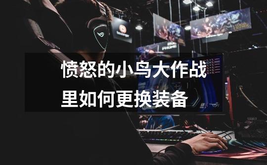 愤怒的小鸟大作战里如何更换装备-第1张-游戏信息-龙启网