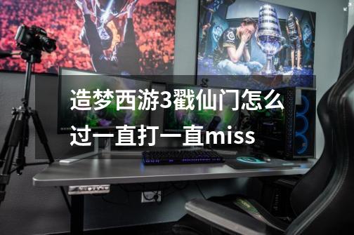 造梦西游3戳仙门怎么过一直打一直miss-第1张-游戏信息-龙启网