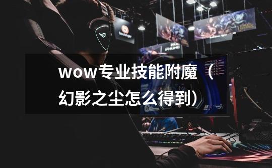 wow专业技能附魔(幻影之尘怎么得到)-第1张-游戏信息-龙启网