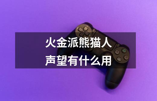 火金派熊猫人声望有什么用-第1张-游戏信息-龙启网