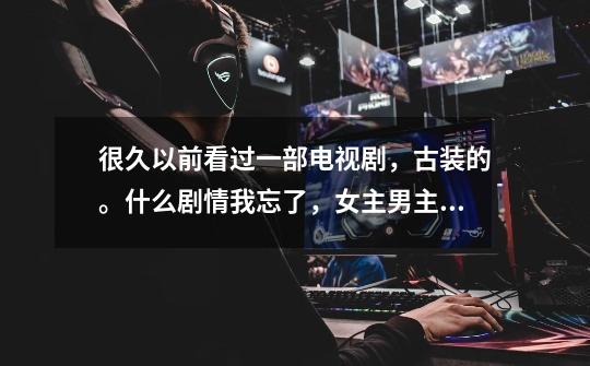 很久以前看过一部电视剧,古装的。什么剧情我忘了,女主男主也忘了是谁。不过我记得里面有-第1张-游戏信息-龙启网