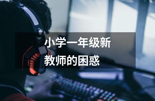 小学一年级新教师的困惑-第1张-游戏信息-龙启网