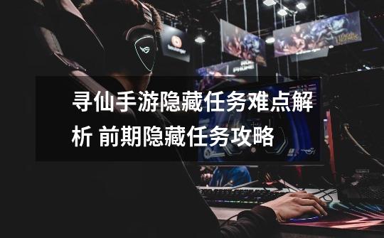 寻仙手游隐藏任务难点解析 前期隐藏任务攻略-第1张-游戏信息-龙启网