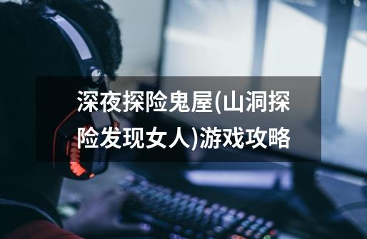 深夜探险鬼屋(山洞探险发现女人)游戏攻略-第1张-游戏信息-龙启网