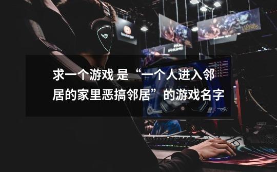 求一个游戏 是“一个人进入邻居的家里恶搞邻居”的游戏名字-第1张-游戏信息-龙启网