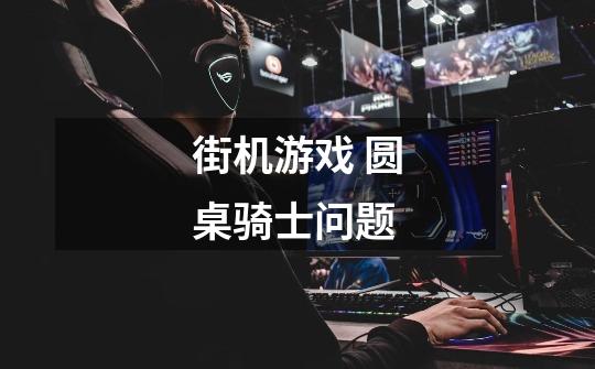 街机游戏 圆桌骑士问题-第1张-游戏信息-龙启网