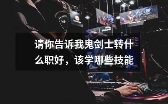 请你告诉我鬼剑士转什么职好,该学哪些技能-第1张-游戏信息-龙启网