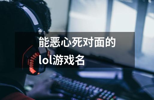 能恶心死对面的lol游戏名-第1张-游戏信息-龙启网