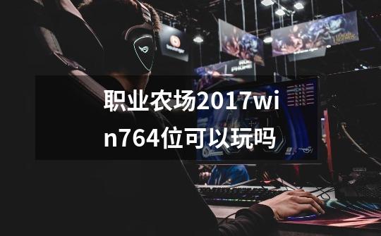 职业农场2017win764位可以玩吗-第1张-游戏信息-龙启网