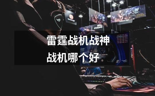 雷霆战机战神战机哪个好-第1张-游戏信息-龙启网