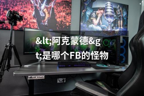 <阿克蒙德>是哪个FB的怪物-第1张-游戏信息-龙启网