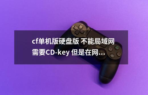 cf单机版硬盘版 不能局域网 需要CD-key 但是在网上搜索了那么多 都不能用啊，怎么解决-第1张-游戏信息-龙启网