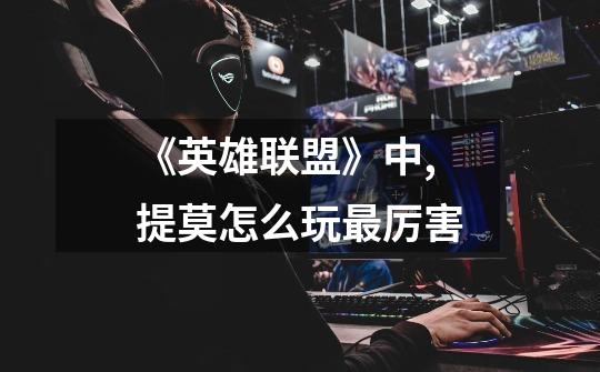 《英雄联盟》中,提莫怎么玩最厉害-第1张-游戏信息-龙启网