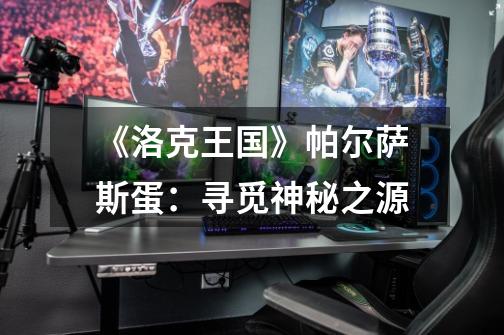 《洛克王国》帕尔萨斯蛋:寻觅神秘之源-第1张-游戏信息-龙启网