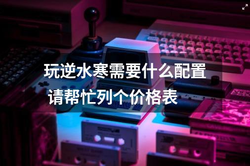 玩逆水寒需要什么配置 请帮忙列个价格表-第1张-游戏信息-龙启网