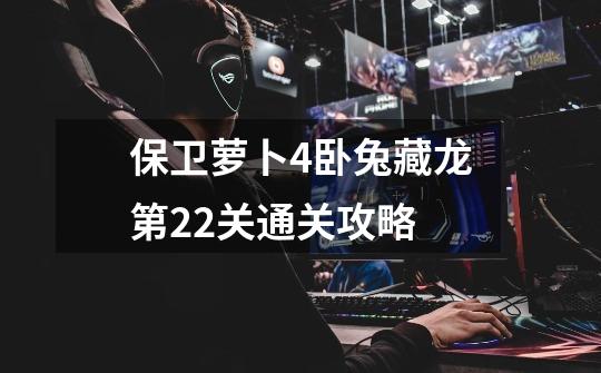 保卫萝卜4卧兔藏龙第22关通关攻略-第1张-游戏信息-龙启网