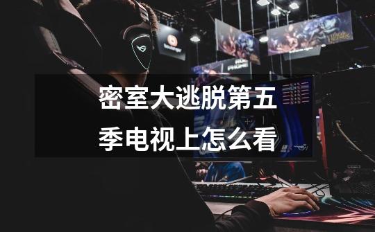 密室大逃脱第五季电视上怎么看-第1张-游戏信息-龙启网