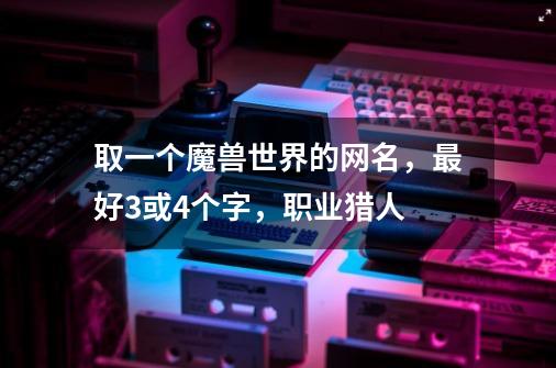 取一个魔兽世界的网名,最好3或4个字,职业猎人-第1张-游戏信息-龙启网