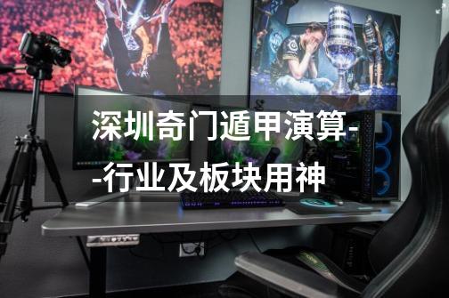 深圳奇门遁甲演算--行业及板块用神-第1张-游戏信息-龙启网