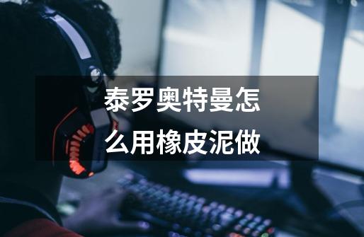 泰罗奥特曼怎么用橡皮泥做-第1张-游戏信息-龙启网