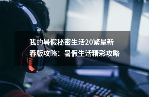 我的暑假秘密生活2.0繁星新春版攻略:暑假生活精彩攻略-第1张-游戏信息-龙启网