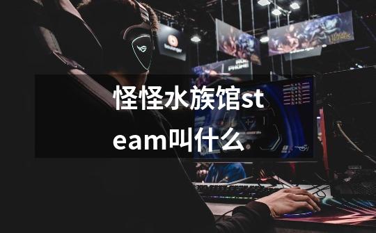 怪怪水族馆steam叫什么-第1张-游戏信息-龙启网