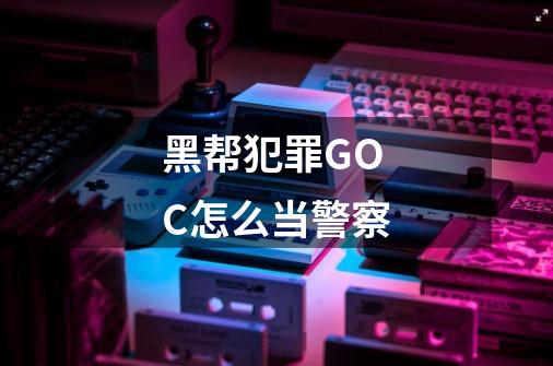 黑帮犯罪GOC怎么当警察-第1张-游戏信息-龙启网