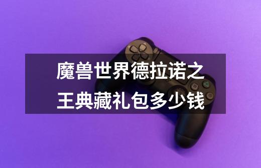 魔兽世界德拉诺之王典藏礼包多少钱-第1张-游戏信息-龙启网