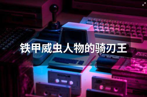 铁甲威虫人物的骑刃王-第1张-游戏信息-龙启网
