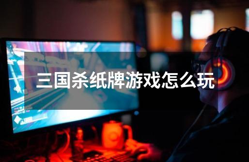 三国杀纸牌游戏怎么玩-第1张-游戏信息-龙启网