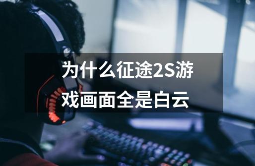为什么征途2S游戏画面全是白云-第1张-游戏信息-龙启网