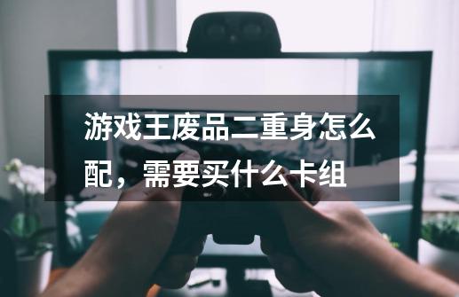 游戏王废品二重身怎么配,需要买什么卡组-第1张-游戏信息-龙启网