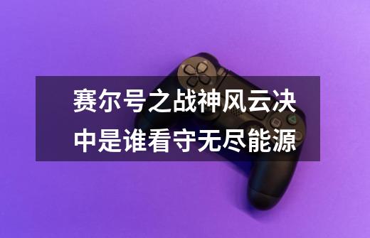 赛尔号之战神风云决中是谁看守无尽能源-第1张-游戏信息-龙启网