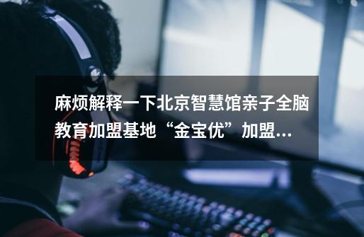麻烦解释一下北京智慧馆亲子全脑教育加盟基地“金宝优”加盟项目的优点-第1张-游戏信息-龙启网