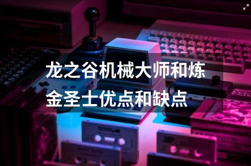 龙之谷机械大师和炼金圣士优点和缺点-第1张-游戏信息-龙启网